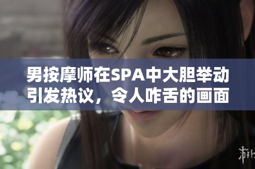 男按摩师在SPA中大胆举动引发热议，令人咋舌的画面曝光