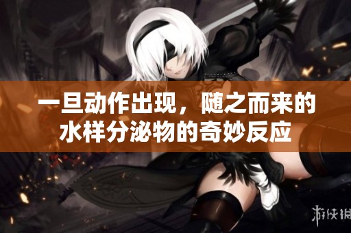 一旦动作出现，随之而来的水样分泌物的奇妙反应