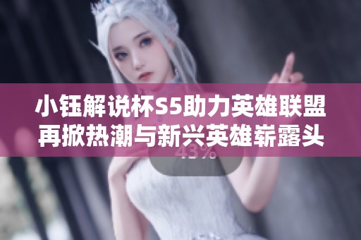 小钰解说杯S5助力英雄联盟再掀热潮与新兴英雄崭露头角