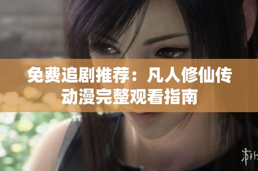 免费追剧推荐：凡人修仙传动漫完整观看指南