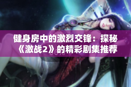 健身房中的激烈交锋：探秘《激战2》的精彩剧集推荐