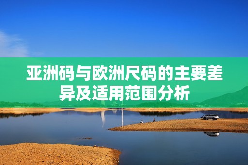 亚洲码与欧洲尺码的主要差异及适用范围分析