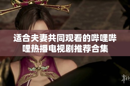 适合夫妻共同观看的哔哩哔哩热播电视剧推荐合集