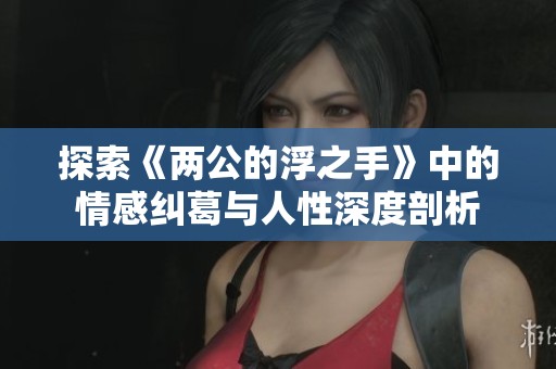 探索《两公的浮之手》中的情感纠葛与人性深度剖析