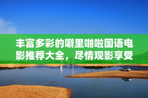 丰富多彩的噼里啪啦国语电影推荐大全，尽情观影享受