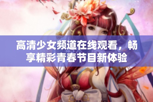 高清少女频道在线观看，畅享精彩青春节目新体验