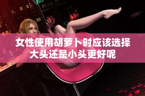 女性使用胡萝卜时应该选择大头还是小头更好呢