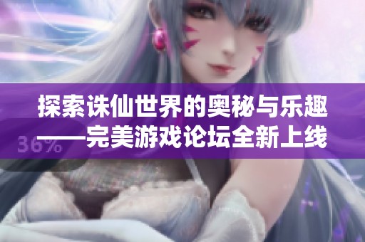 探索诛仙世界的奥秘与乐趣——完美游戏论坛全新上线