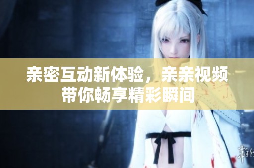 亲密互动新体验，亲亲视频带你畅享精彩瞬间