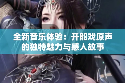 全新音乐体验：开船戏原声的独特魅力与感人故事