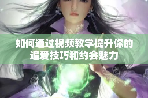如何通过视频教学提升你的追爱技巧和约会魅力