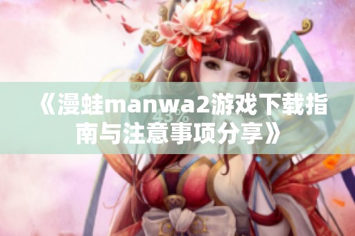 《漫蛙manwa2游戏下载指南与注意事项分享》