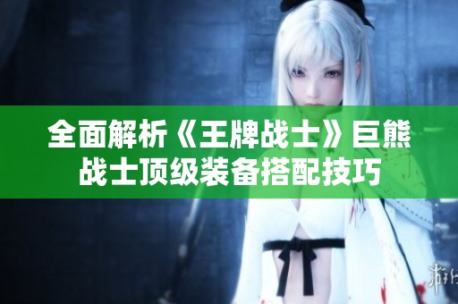 全面解析《王牌战士》巨熊战士顶级装备搭配技巧
