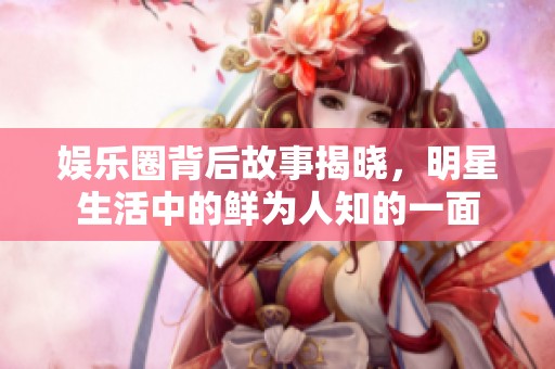 娱乐圈背后故事揭晓，明星生活中的鲜为人知的一面