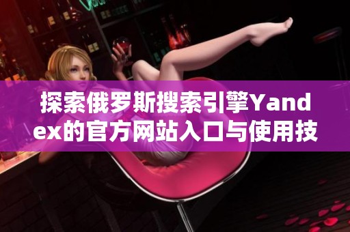 探索俄罗斯搜索引擎Yandex的官方网站入口与使用技巧