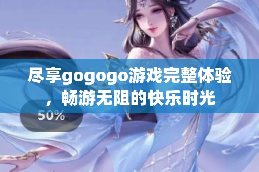 尽享gogogo游戏完整体验，畅游无阻的快乐时光