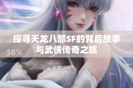 探寻天龙八部SF的背后故事与武侠传奇之旅