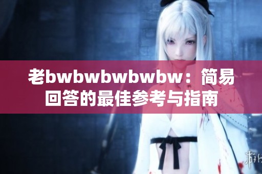 老bwbwbwbwbw：简易回答的最佳参考与指南