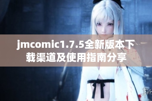 jmcomic1.7.5全新版本下载渠道及使用指南分享