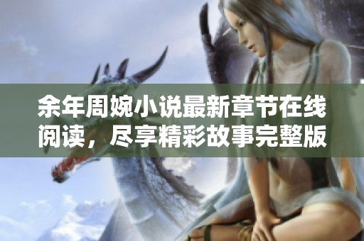 余年周婉小说最新章节在线阅读，尽享精彩故事完整版
