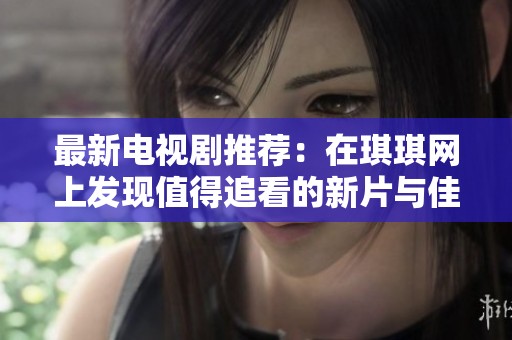 最新电视剧推荐：在琪琪网上发现值得追看的新片与佳作