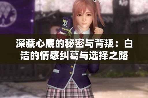 深藏心底的秘密与背叛：白洁的情感纠葛与选择之路