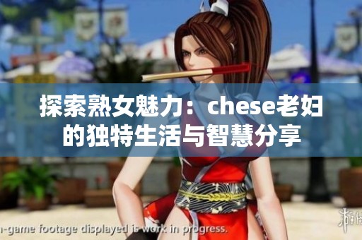 探索熟女魅力：chese老妇的独特生活与智慧分享