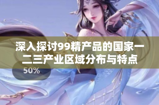 深入探讨99精产品的国家一二三产业区域分布与特点