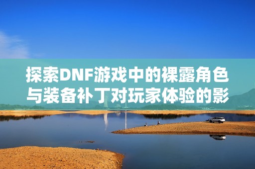 探索DNF游戏中的裸露角色与装备补丁对玩家体验的影响
