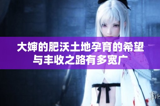 大婶的肥沃土地孕育的希望与丰收之路有多宽广