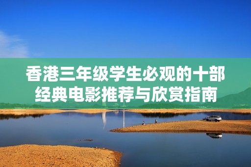 香港三年级学生必观的十部经典电影推荐与欣赏指南