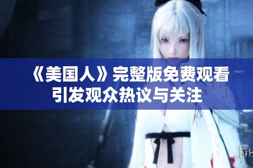 《美国人》完整版免费观看引发观众热议与关注