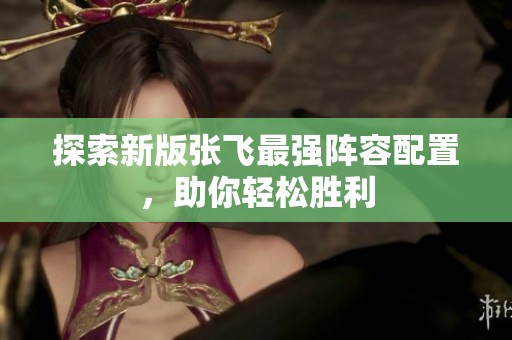 探索新版张飞最强阵容配置，助你轻松胜利