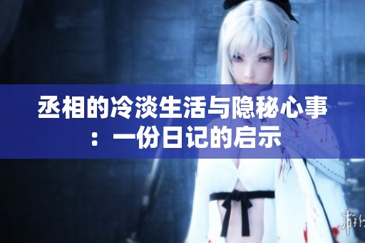 丞相的冷淡生活与隐秘心事：一份日记的启示