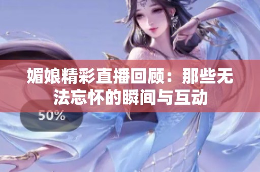 媚娘精彩直播回顾：那些无法忘怀的瞬间与互动