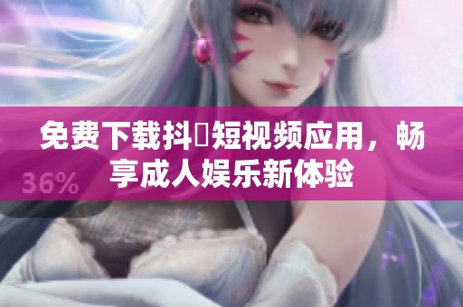 免费下载抖抈短视频应用，畅享成人娱乐新体验