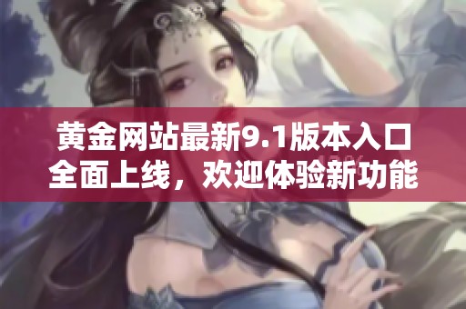 黄金网站最新9.1版本入口全面上线，欢迎体验新功能