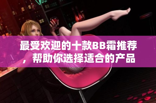 最受欢迎的十款BB霜推荐，帮助你选择适合的产品