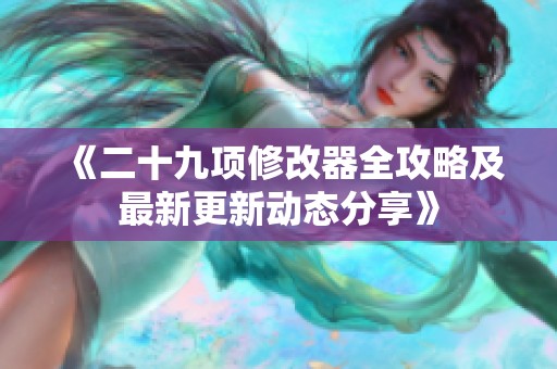 《二十九项修改器全攻略及最新更新动态分享》