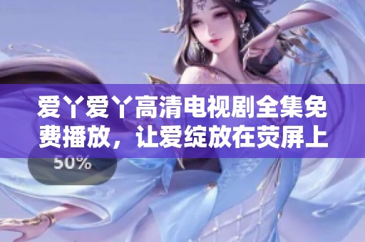 爱丫爱丫高清电视剧全集免费播放，让爱绽放在荧屏上