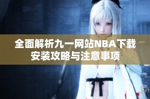 全面解析九一网站NBA下载安装攻略与注意事项