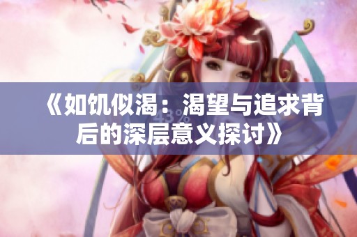 《如饥似渴：渴望与追求背后的深层意义探讨》
