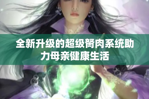 全新升级的超级胬肉系统助力母亲健康生活