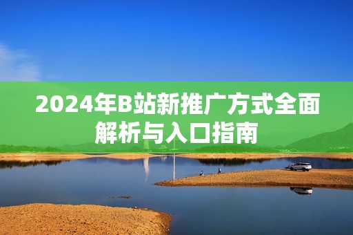 2024年B站新推广方式全面解析与入口指南