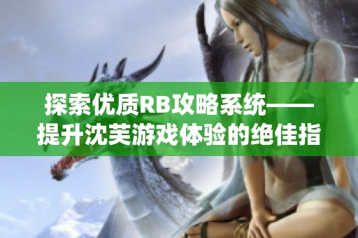 探索优质RB攻略系统——提升沈芙游戏体验的绝佳指南