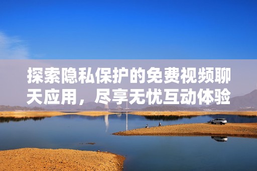 探索隐私保护的免费视频聊天应用，尽享无忧互动体验