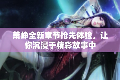 萧峥全新章节抢先体验，让你沉浸于精彩故事中