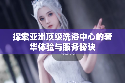 探索亚洲顶级洗浴中心的奢华体验与服务秘诀