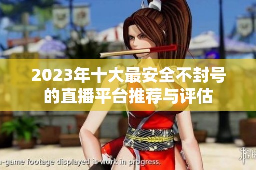 2023年十大最安全不封号的直播平台推荐与评估