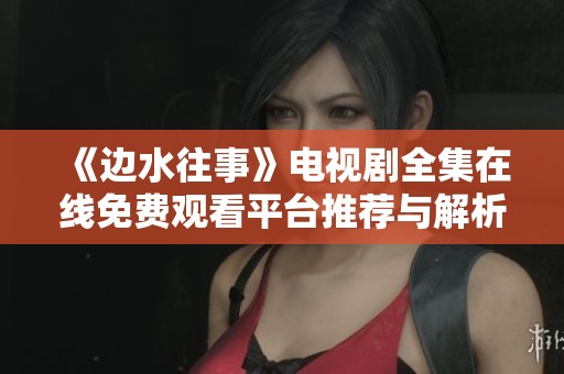 《边水往事》电视剧全集在线免费观看平台推荐与解析